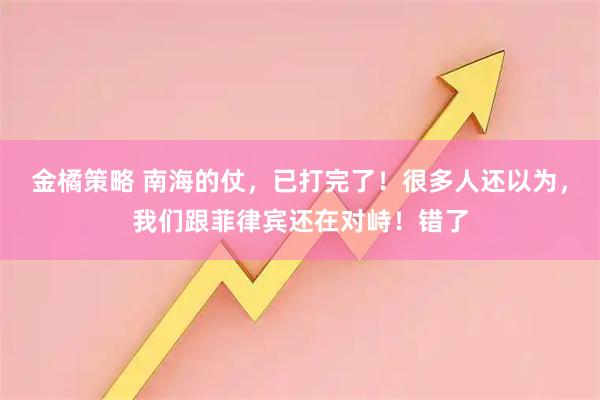 金橘策略 南海的仗，已打完了！很多人还以为，我们跟菲律宾还在对峙！错了