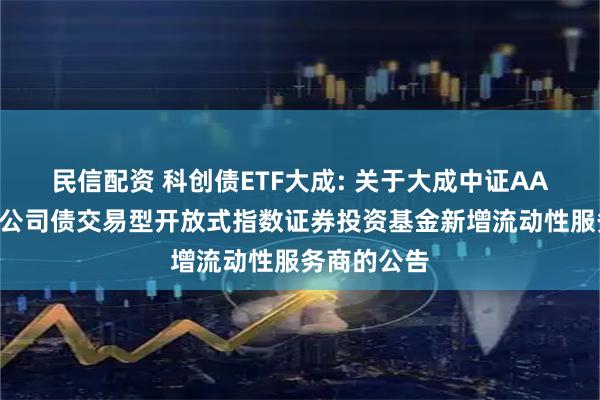 民信配资 科创债ETF大成: 关于大成中证AAA科技创新公司债交易型开放式指数证券投资基金新增流动性服务商的公告