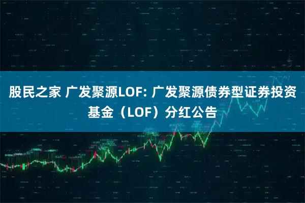 股民之家 广发聚源LOF: 广发聚源债券型证券投资基金（LOF）分红公告