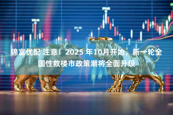 锦富优配 注意！2025 年10月开始，新一轮全国性救楼市政策潮将全面升级