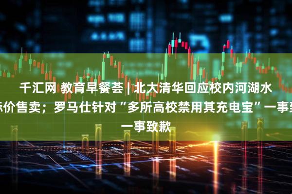 千汇网 教育早餐荟 | 北大清华回应校内河湖水被标价售卖；罗马仕针对“多所高校禁用其充电宝”一事致歉