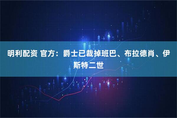 明利配资 官方：爵士已裁掉班巴、布拉德肖、伊斯特二世