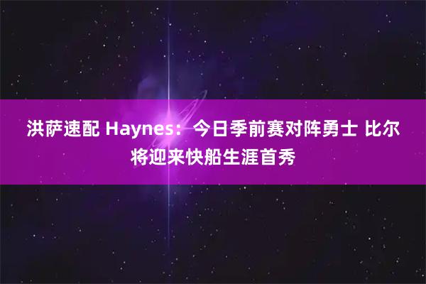 洪萨速配 Haynes：今日季前赛对阵勇士 比尔将迎来快船生涯首秀