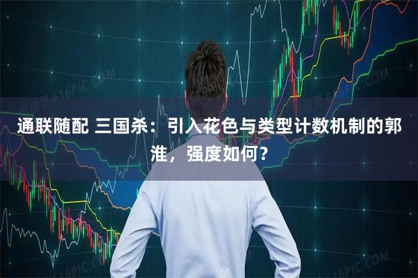 通联随配 三国杀：引入花色与类型计数机制的郭淮，强度如何？