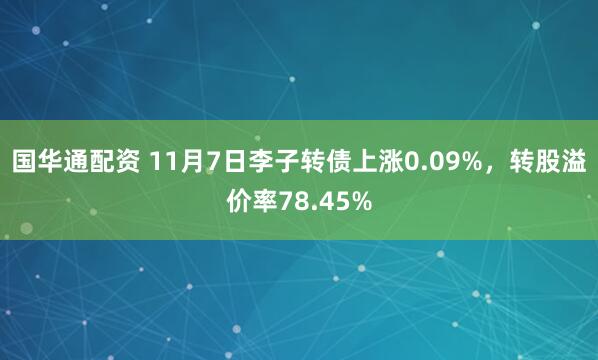 国华通配资 11月7日李子转债上涨0.09%，转股溢价率78.45%