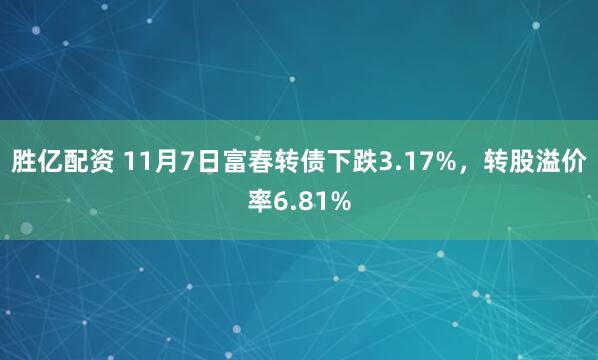 胜亿配资 11月7日富春转债下跌3.17%，转股溢价率6.81%