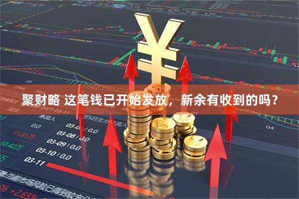 聚财略 这笔钱已开始发放，新余有收到的吗？