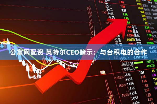 公富网配资 英特尔CEO暗示：与台积电的合作