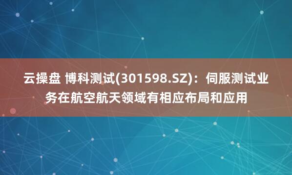 云操盘 博科测试(301598.SZ)：伺服测试业务在航空航天领域有相应布局和应用
