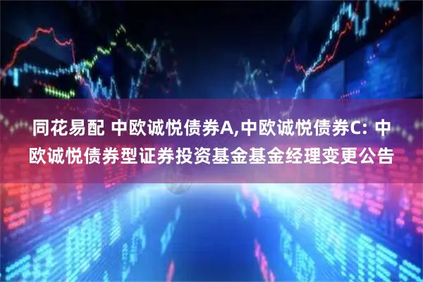 同花易配 中欧诚悦债券A,中欧诚悦债券C: 中欧诚悦债券型证券投资基金基金经理变更公告