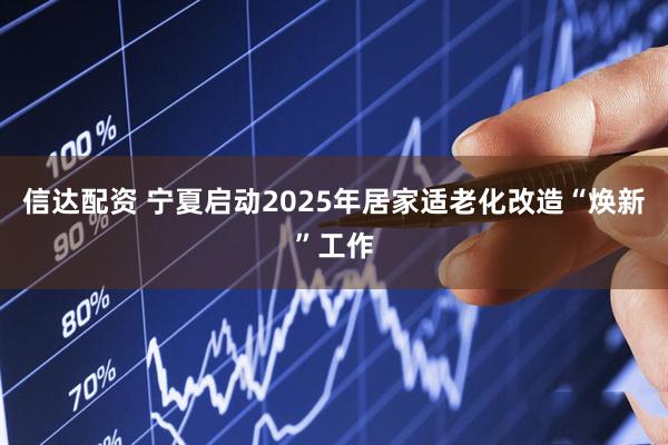 信达配资 宁夏启动2025年居家适老化改造“焕新”工作