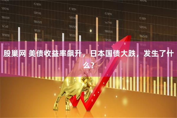 股巢网 美债收益率飙升，日本国债大跌，发生了什么？