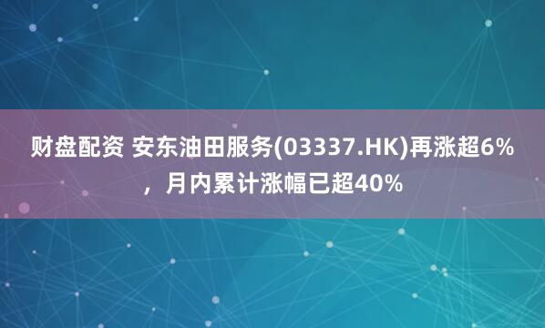 财盘配资 安东油田服务(03337.HK)再涨超6%，月内累计涨幅已超40%