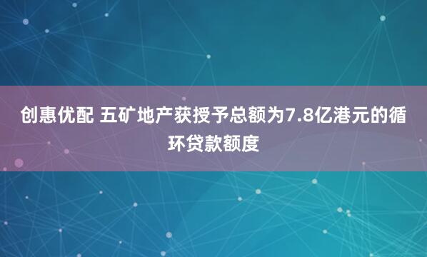 创惠优配 五矿地产获授予总额为7.8亿港元的循环贷款额度
