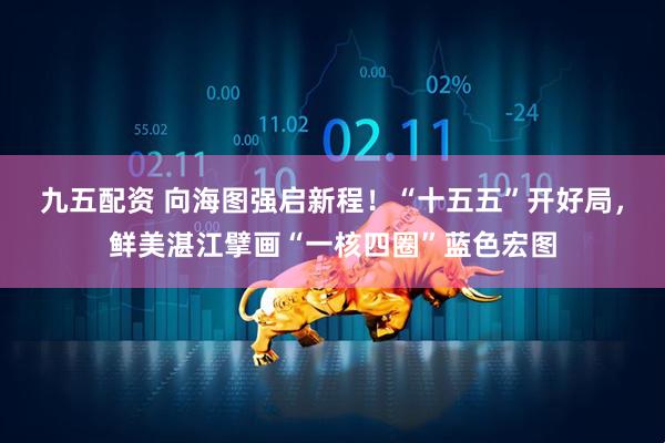 九五配资 向海图强启新程！“十五五”开好局，鲜美湛江擘画“一核四圈”蓝色宏图