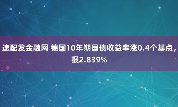 速配发金融网 德国10年期国债收益率涨0.4个基点，报2.839%
