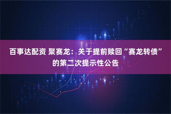 百事达配资 聚赛龙：关于提前赎回“赛龙转债”的第二次提示性公告
