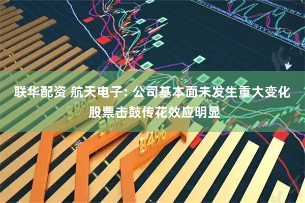 联华配资 航天电子: 公司基本面未发生重大变化 股票击鼓传花效应明显