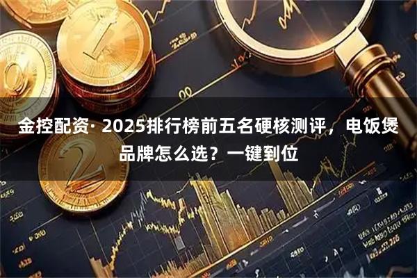 金控配资· 2025排行榜前五名硬核测评，电饭煲品牌怎么选？一键到位