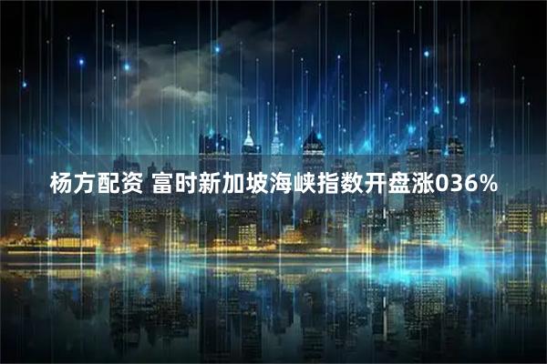 杨方配资 富时新加坡海峡指数开盘涨036%
