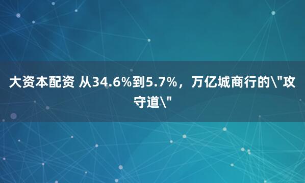 大资本配资 从34.6%到5.7%，万亿城商行的＂攻守道＂