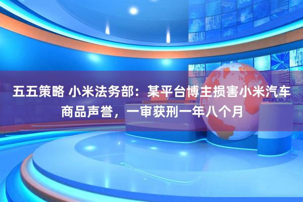 五五策略 小米法务部：某平台博主损害小米汽车商品声誉，一审获刑一年八个月
