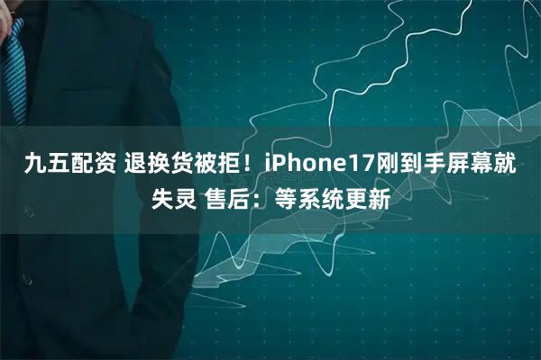 九五配资 退换货被拒！iPhone17刚到手屏幕就失灵 售后：等系统更新